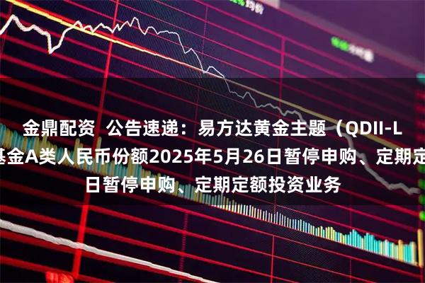 金鼎配资  公告速递：易方达黄金主题（QDII-LOF-FOF）基金A类人民币份额2025年5月26日暂停申购、定期定额投资业务