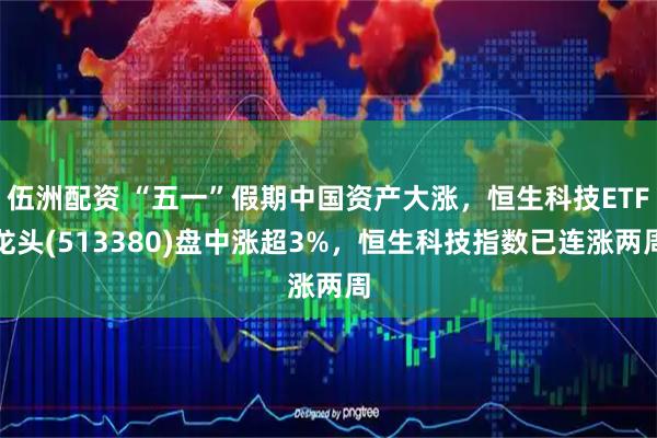 伍洲配资 “五一”假期中国资产大涨，恒生科技ETF龙头(513380)盘中涨超3%，恒生科技指数已连涨两周