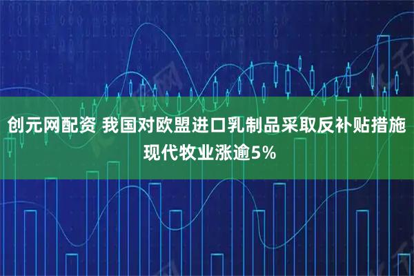 创元网配资 我国对欧盟进口乳制品采取反补贴措施 现代牧业涨逾5%