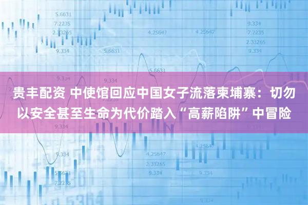 贵丰配资 中使馆回应中国女子流落柬埔寨：切勿以安全甚至生命为代价踏入“高薪陷阱”中冒险