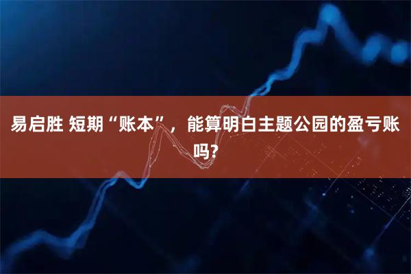 易启胜 短期“账本”，能算明白主题公园的盈亏账吗?