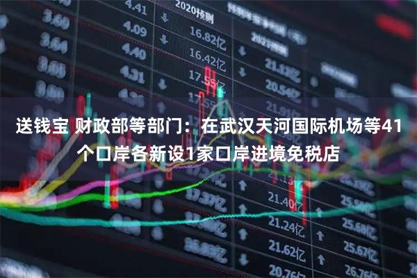 送钱宝 财政部等部门：在武汉天河国际机场等41个口岸各新设1家口岸进境免税店