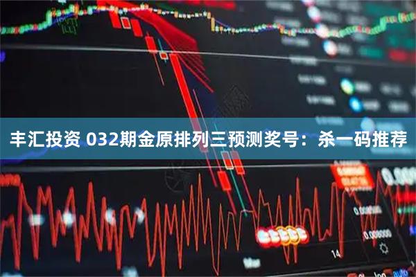 丰汇投资 032期金原排列三预测奖号：杀一码推荐