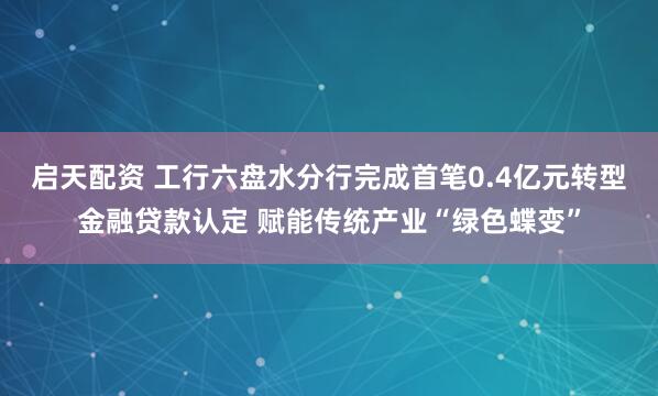 启天配资 工行六盘水分行完成首笔0.4亿元转型金融贷款认定 赋能传统产业“绿色蝶变”