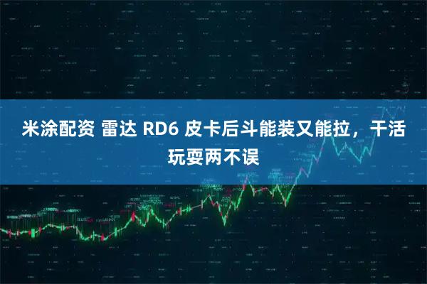 米涂配资 雷达 RD6 皮卡后斗能装又能拉，干活玩耍两不误