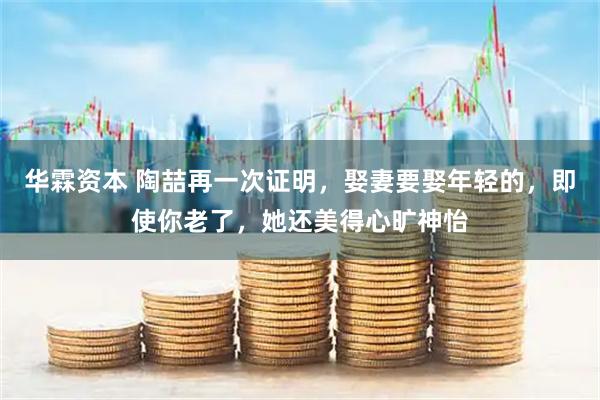 华霖资本 陶喆再一次证明，娶妻要娶年轻的，即使你老了，她还美得心旷神怡