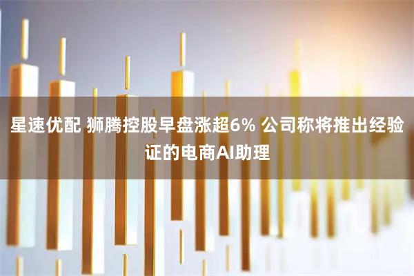 星速优配 狮腾控股早盘涨超6% 公司称将推出经验证的电商AI助理