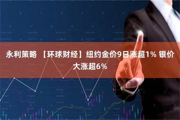 永利策略 【环球财经】纽约金价9日涨超1% 银价大涨超6%