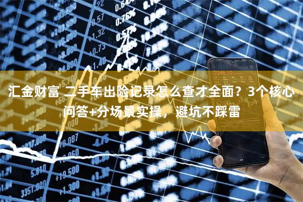 汇金财富 二手车出险记录怎么查才全面?3个核心问答+分场景实操,避坑不踩雷