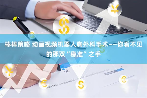 棒棒策略 动画视频机器人胸外科手术——你看不见的那双“稳准”之手