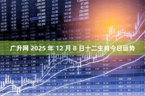 广升网 2025 年 12 月 8 日十二生肖今日运势