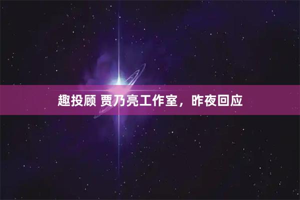 趣投顾 贾乃亮工作室，昨夜回应