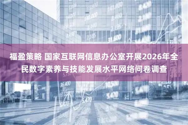 福盈策略 国家互联网信息办公室开展2026年全民数字素养与技能发展水平网络问卷调查