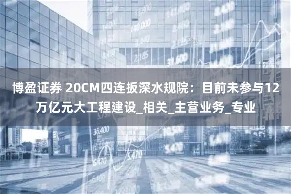 博盈证券 20CM四连扳深水规院：目前未参与12万亿元大工程建设_相关_主营业务_专业