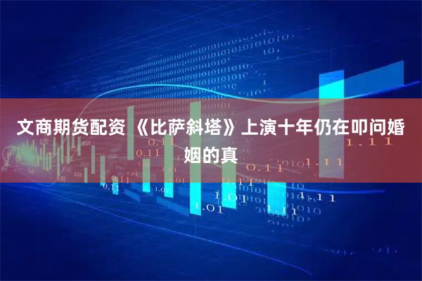 文商期货配资 《比萨斜塔》上演十年　仍在叩问婚姻的真