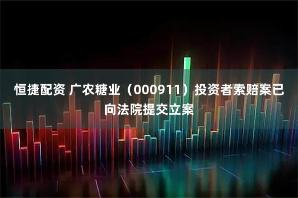 恒捷配资 广农糖业（000911）投资者索赔案已向法院提交立案