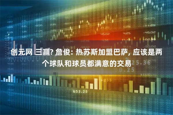 创元网 三赢? 詹俊: 热苏斯加盟巴萨, 应该是两个球队和球员都满意的交易