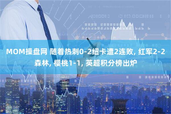MOM操盘网 随着热刺0-2纽卡遭2连败, 红军2-2森林, 樱桃1-1, 英超积分榜出炉